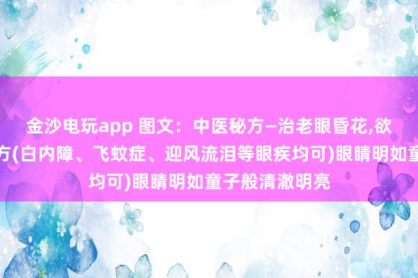 金沙電玩app 圖文：中醫秘方—治老眼昏花,欲求童子之明良方(白內障、飛蚊癥、迎風流淚等眼疾均可)眼睛明如童子般清澈明亮