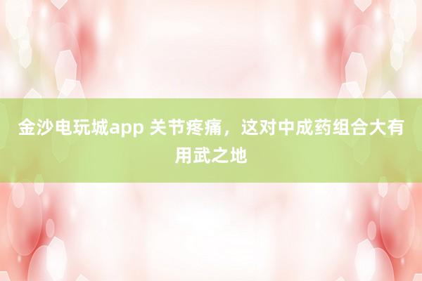 金沙電玩城app 關(guān)節(jié)疼痛，這對(duì)中成藥組合大有用武之地