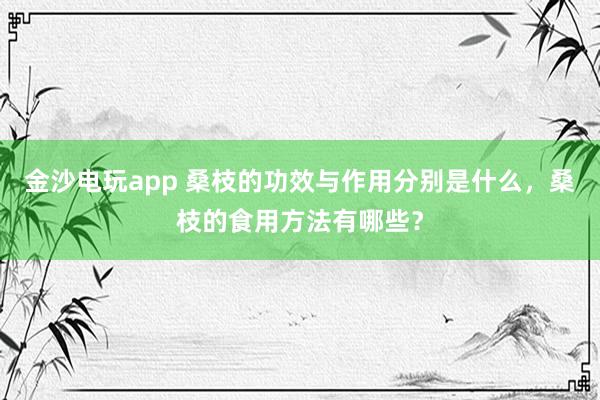 金沙電玩app 桑枝的功效與作用分別是什么，桑枝的食用方法有哪些？