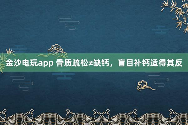 金沙電玩app 骨質(zhì)疏松≠缺鈣，盲目補(bǔ)鈣適得其反