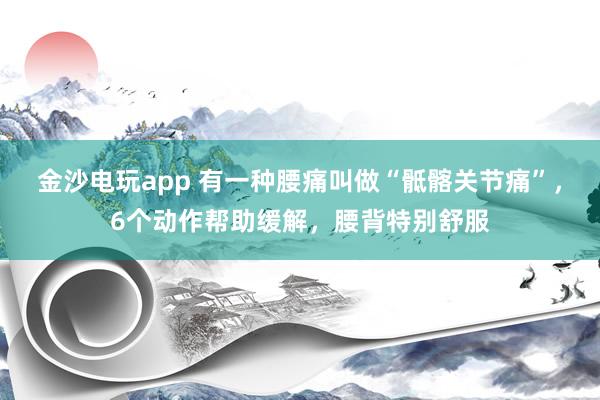 金沙電玩app 有一種腰痛叫做“骶髂關節痛”，6個動作幫助緩解，腰背特別舒服
