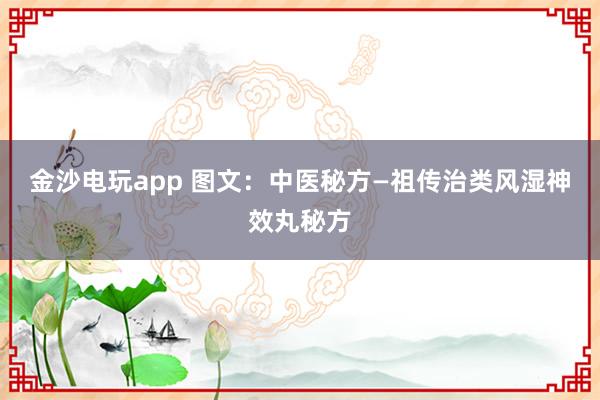 金沙電玩app 圖文:中醫(yī)秘方—祖?zhèn)髦晤愶L(fēng)濕神效丸秘方