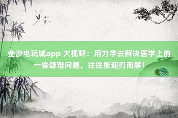 金沙電玩城app 大視野：用力學去解決醫學上的一些疑難問題，往往能迎刃而解！