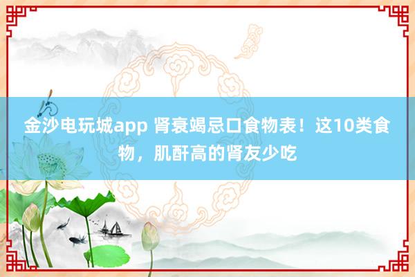 金沙電玩城app 腎衰竭忌口食物表！這10類食物，肌酐高的腎友少吃