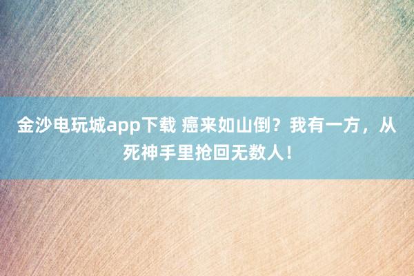 金沙電玩城app下載 癌來如山倒?我有一方,從死神手里搶回無數(shù)人!
