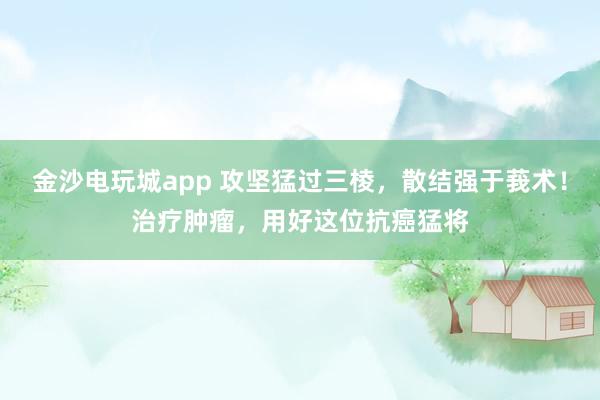 金沙電玩城app 攻堅(jiān)猛過三棱,散結(jié)強(qiáng)于莪術(shù)!治療腫瘤,用好這位抗癌猛將