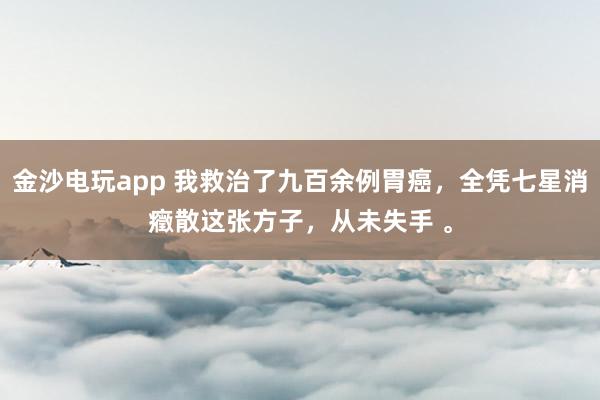 金沙電玩app 我救治了九百余例胃癌，全憑七星消癥散這張方子，從未失手 。