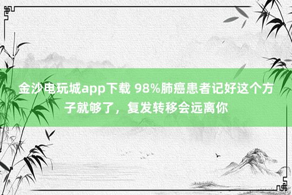 金沙電玩城app下載 98%肺癌患者記好這個方子就夠了,復發(fā)轉(zhuǎn)移會遠離你