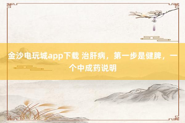 金沙電玩城app下載 治肝病，第一步是健脾，一個中成藥說明