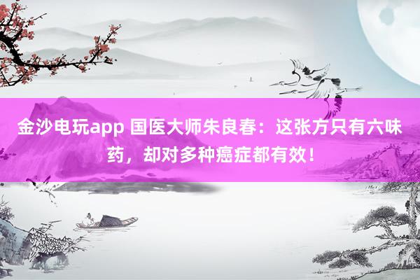 金沙電玩app 國醫大師朱良春：這張方只有六味藥，卻對多種癌癥都有效！