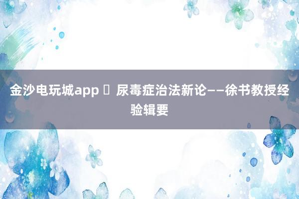 金沙電玩城app ?尿毒癥治法新論——徐書(shū)教授經(jīng)驗(yàn)輯要