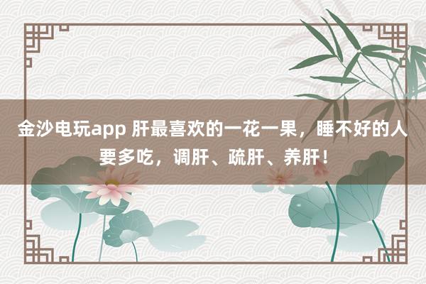 金沙電玩app 肝最喜歡的一花一果，睡不好的人要多吃，調(diào)肝、疏肝、養(yǎng)肝！