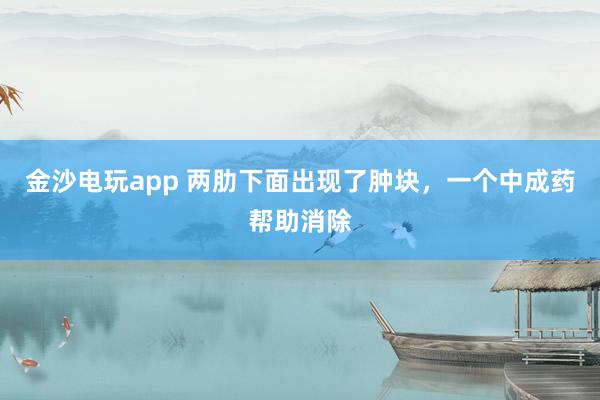 金沙電玩app 兩肋下面出現了腫塊，一個中成藥幫助消除