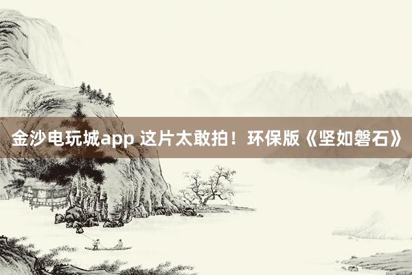 金沙電玩城app 這片太敢拍！環保版《堅如磐石》