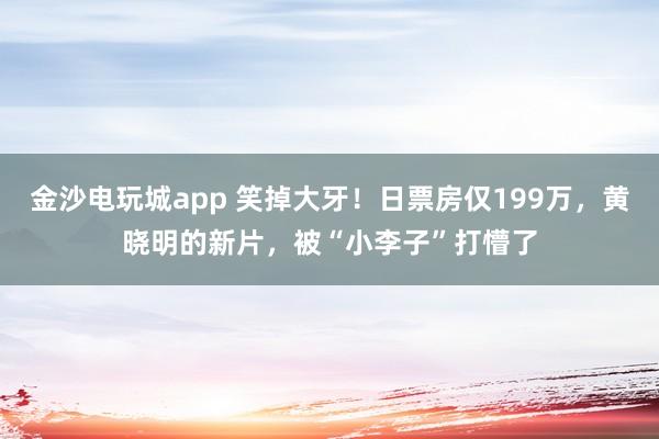 金沙電玩城app 笑掉大牙！日票房僅199萬，黃曉明的新片，被“小李子”打懵了