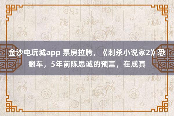 金沙電玩城app 票房拉胯，《刺殺小說家2》恐翻車，5年前陳思誠的預言，在成真