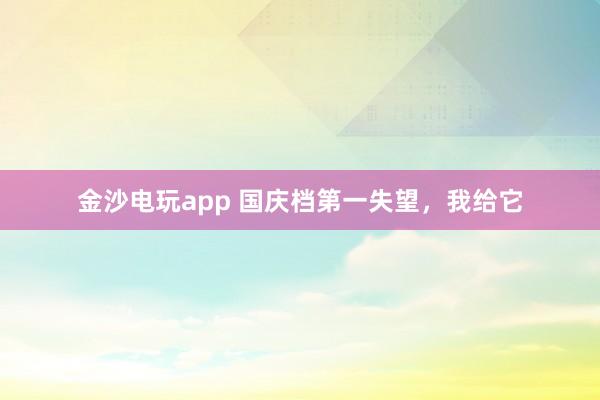 金沙電玩app 國慶檔第一失望，我給它