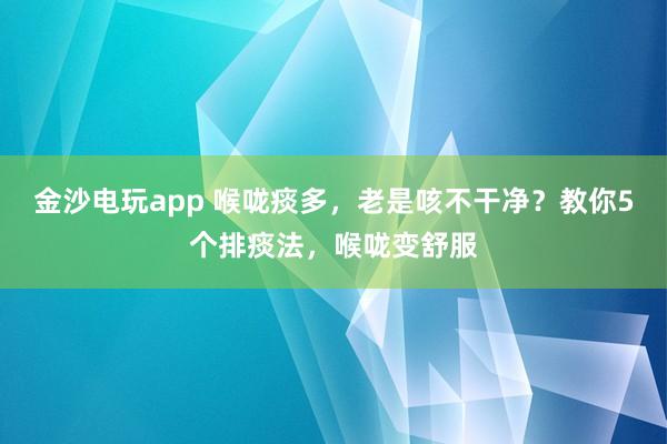 金沙電玩app 喉嚨痰多，老是咳不干凈？教你5個(gè)排痰法，喉嚨變舒服