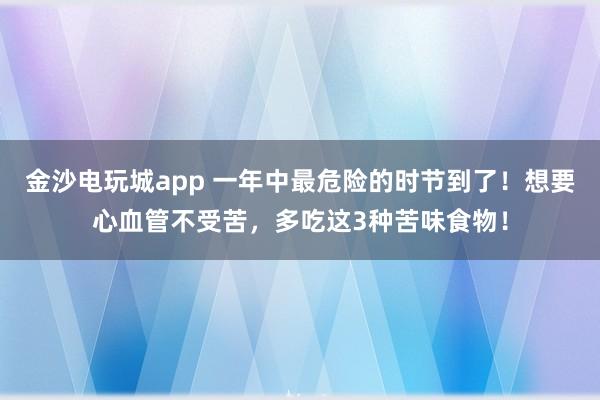 金沙電玩城app 一年中最危險的時節到了！想要心血管不受苦，多吃這3種苦味食物！