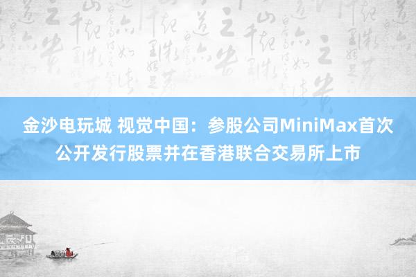 金沙電玩城 視覺中國：參股公司MiniMax首次公開發行股票并在香港聯合交易所上市