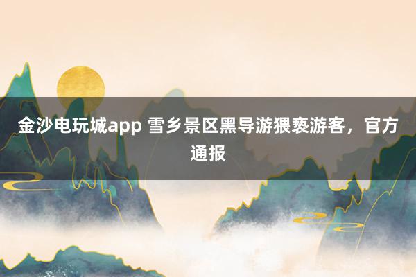 金沙電玩城app 雪鄉(xiāng)景區(qū)黑導游猥褻游客，官方通報