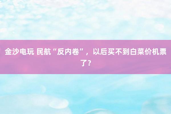 金沙電玩 民航“反內卷”，以后買不到白菜價機票了？