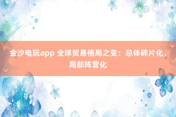 金沙電玩app 全球貿易格局之變：總體碎片化，局部陣營化