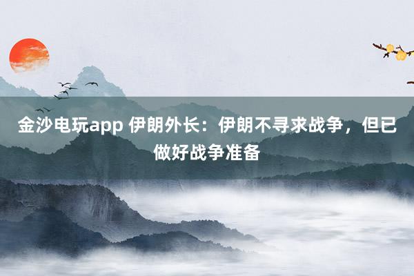 金沙電玩app 伊朗外長:伊朗不尋求戰(zhàn)爭(zhēng),但已做好戰(zhàn)爭(zhēng)準(zhǔn)備