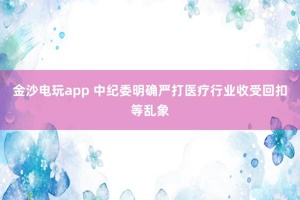 金沙電玩app 中紀(jì)委明確嚴(yán)打醫(yī)療行業(yè)收受回扣等亂象