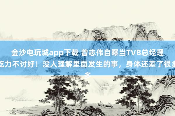 金沙電玩城app下載 曾志偉自曝當TVB總經理吃力不討好！沒人理解里面發生的事，身體還差了很多