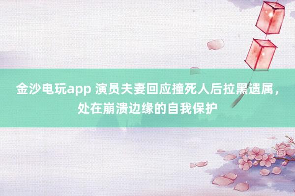 金沙電玩app 演員夫妻回應撞死人后拉黑遺屬，處在崩潰邊緣的自我保護