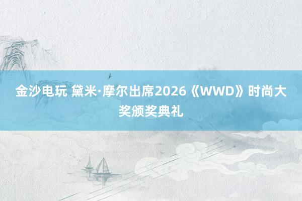 金沙電玩 黛米·摩爾出席2026《WWD》時(shí)尚大獎(jiǎng)?lì)C獎(jiǎng)典禮