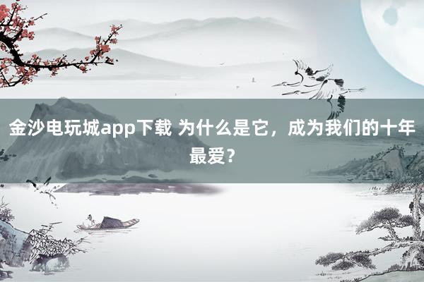 金沙電玩城app下載 為什么是它，成為我們的十年最愛？