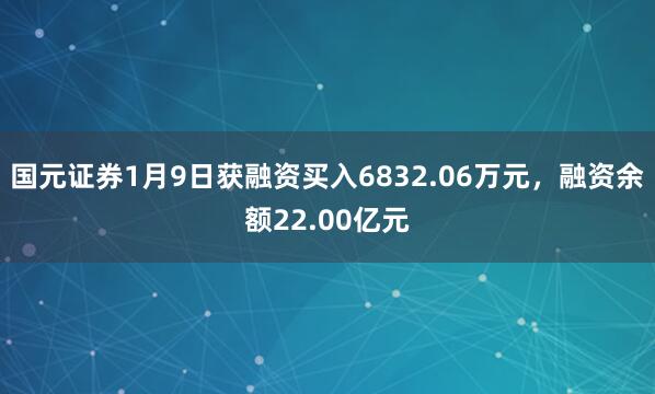 國(guó)元證券1月9日獲融資買入6832.06萬(wàn)元，融資余額22.00億元