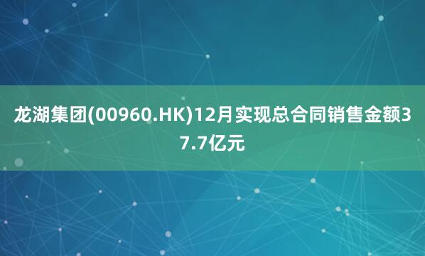 龍湖集團(tuán)(00960.HK)12月實現(xiàn)總合同銷售金額37.7億元