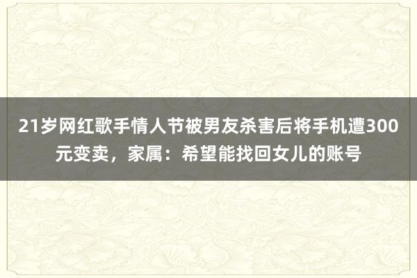 21歲網紅歌手情人節被男友殺害后將手機遭300元變賣，家屬：希望能找回女兒的賬號