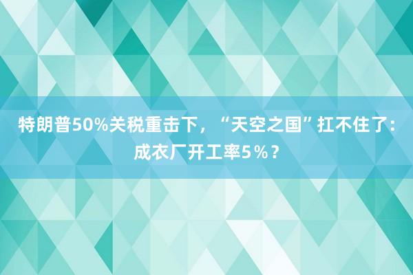 特朗普50%關(guān)稅重?fù)粝拢疤炜罩畤?guó)”扛不住了：成衣廠開工率5％？