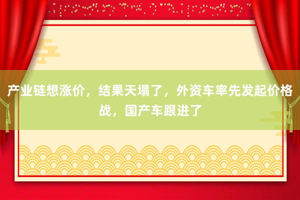 產(chǎn)業(yè)鏈想漲價(jià)，結(jié)果天塌了，外資車率先發(fā)起價(jià)格戰(zhàn)，國(guó)產(chǎn)車跟進(jìn)了