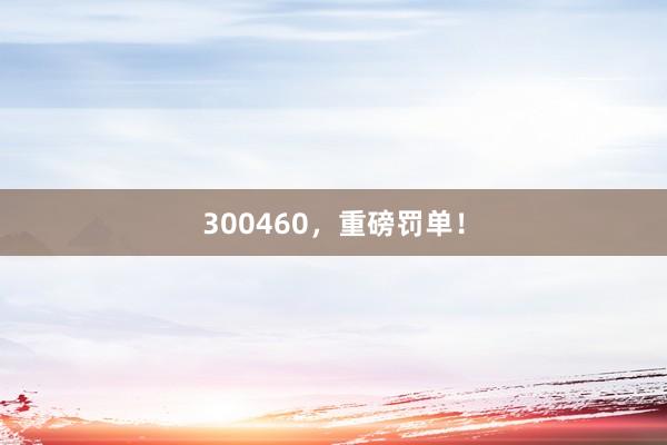 300460，重磅罰單！