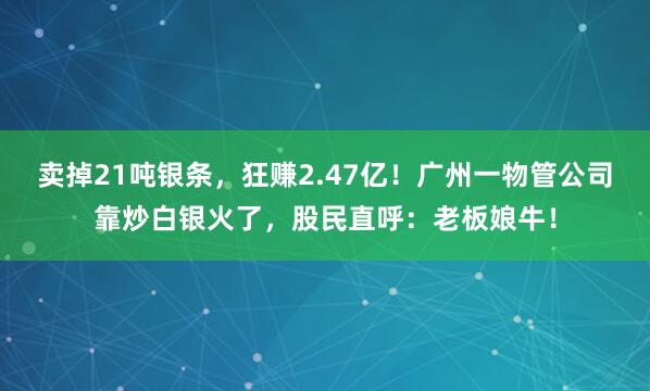 賣掉21噸銀條，狂賺2.47億！廣州一物管公司靠炒白銀火了，股民直呼：老板娘牛！
