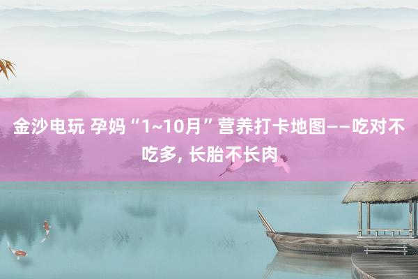 金沙電玩 孕媽“1~10月”營養(yǎng)打卡地圖——吃對(duì)不吃多, 長胎不長肉
