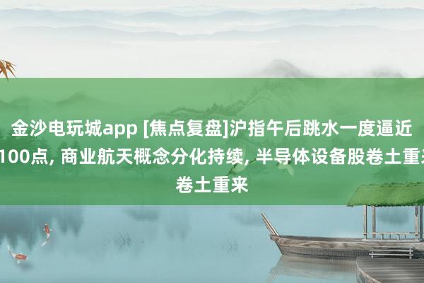 金沙電玩城app [焦點(diǎn)復(fù)盤]滬指午后跳水一度逼近4100點(diǎn), 商業(yè)航天概念分化持續(xù), 半導(dǎo)體設(shè)備股卷土重來
