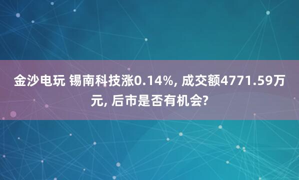 金沙電玩 錫南科技漲0.14%, 成交額4771.59萬元, 后市是否有機會?