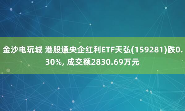 金沙電玩城 港股通央企紅利ETF天弘(159281)跌0.30%, 成交額2830.69萬元