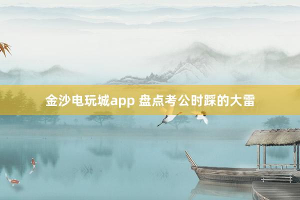 金沙電玩城app 盤點考公時踩的大雷