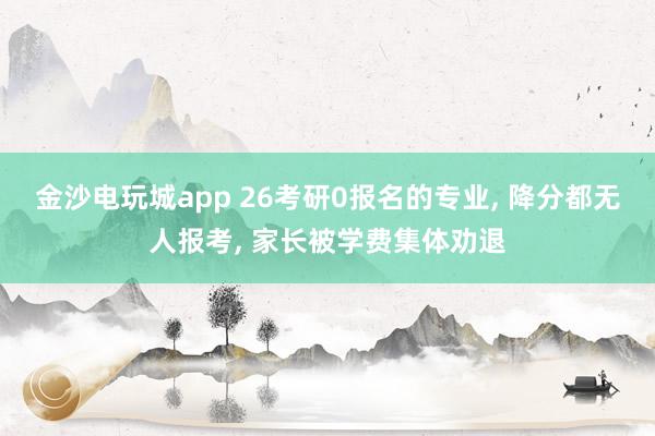 金沙電玩城app 26考研0報名的專業(yè), 降分都無人報考, 家長被學費集體勸退
