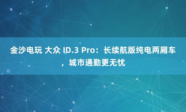 金沙電玩 大眾 ID.3 Pro:長續航版純電兩廂車,城市通勤更無憂