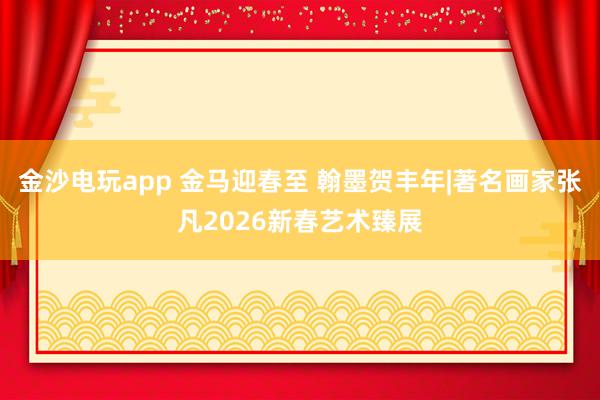 金沙電玩app 金馬迎春至 翰墨賀豐年|著名畫(huà)家張凡2026新春藝術(shù)臻展