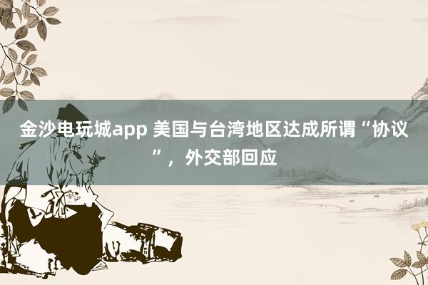 金沙電玩城app 美國(guó)與臺(tái)灣地區(qū)達(dá)成所謂“協(xié)議”，外交部回應(yīng)