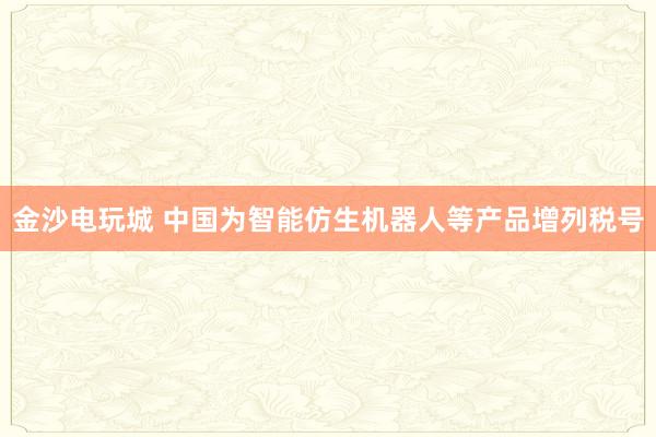 金沙電玩城 中國(guó)為智能仿生機(jī)器人等產(chǎn)品增列稅號(hào)